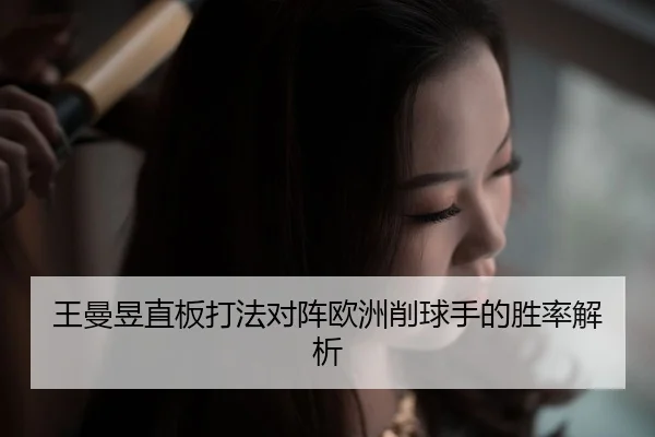王曼昱直板打法对阵欧洲削球手的胜率解析